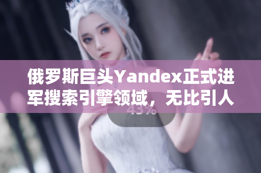 俄罗斯巨头Yandex正式进军搜索引擎领域，无比引人注目！