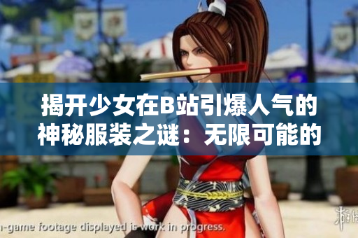 揭开少女在B站引爆人气的神秘服装之谜：无限可能的设计与文化交融