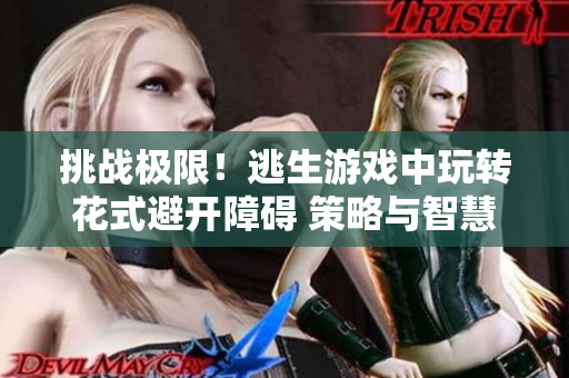 挑战极限！逃生游戏中玩转花式避开障碍 策略与智慧的舞台