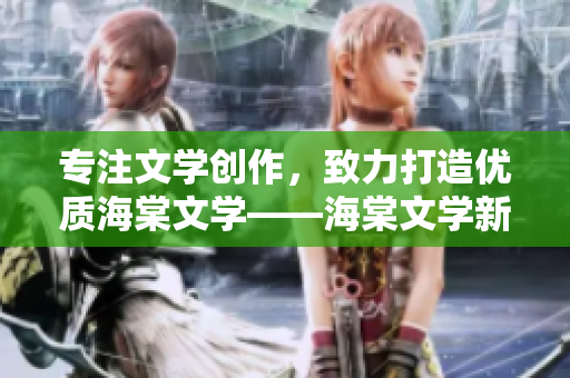 专注文学创作，致力打造优质海棠文学——海棠文学新闻稿