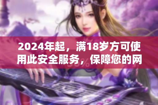 2024年起，满18岁方可使用此安全服务，保障您的网络安全。