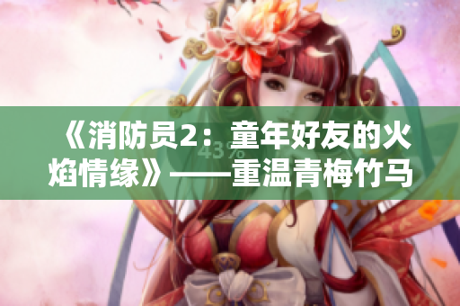 《消防员2：童年好友的火焰情缘》——重温青梅竹马的燃情故事