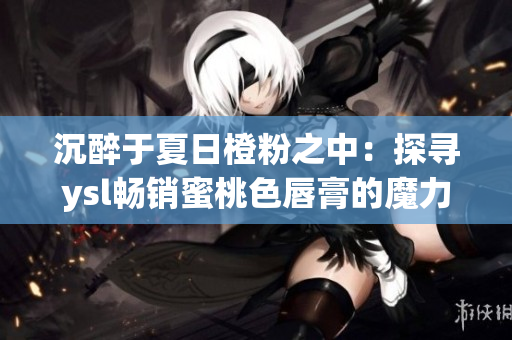 沉醉于夏日橙粉之中：探寻ysl畅销蜜桃色唇膏的魔力