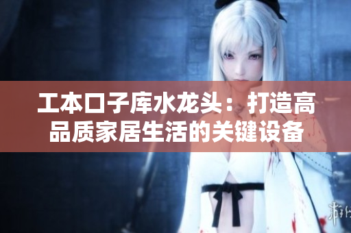 工本口子库水龙头：打造高品质家居生活的关键设备