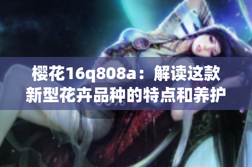 樱花16q808a：解读这款新型花卉品种的特点和养护技巧(1)