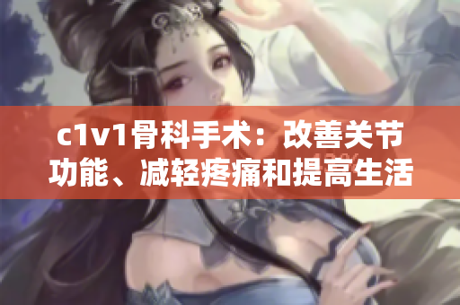 c1v1骨科手术：改善关节功能、减轻疼痛和提高生活质量的先进治疗