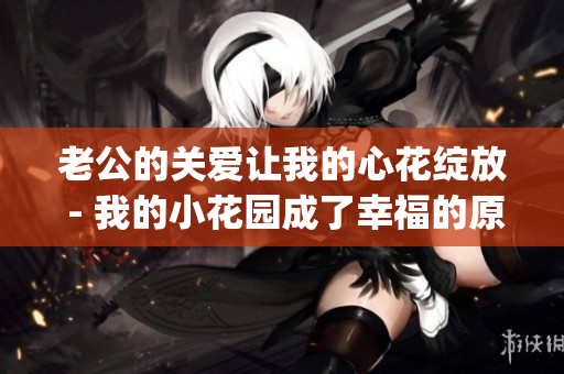 老公的关爱让我的心花绽放 - 我的小花园成了幸福的原乡(1)
