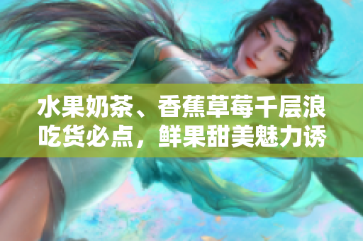 水果奶茶、香蕉草莓千层浪吃货必点，鲜果甜美魅力诱人