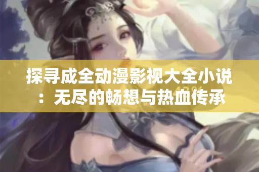 探寻成全动漫影视大全小说：无尽的畅想与热血传承