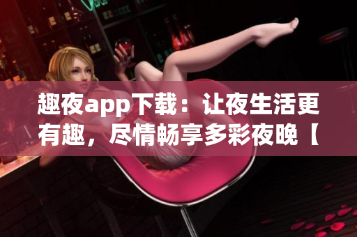 趣夜app下载：让夜生活更有趣，尽情畅享多彩夜晚【手机应用】(1)