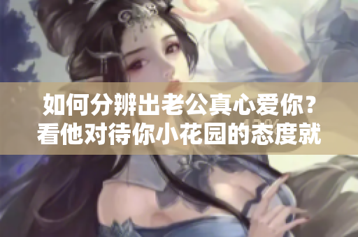 如何分辨出老公真心爱你？看他对待你小花园的态度就知道了