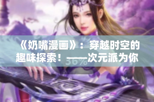 《奶嘴漫画》：穿越时空的趣味探索！——次元派为你解读