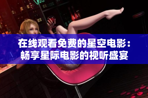 在线观看免费的星空电影：畅享星际电影的视听盛宴