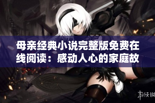 母亲经典小说完整版免费在线阅读：感动人心的家庭故事赏析