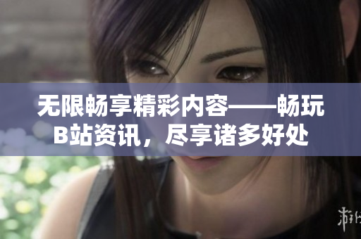 无限畅享精彩内容——畅玩B站资讯，尽享诸多好处