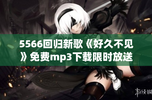 5566回归新歌《好久不见》免费mp3下载限时放送