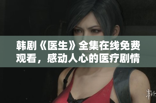 韩剧《医生》全集在线免费观看，感动人心的医疗剧情引人入胜