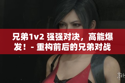 兄弟1v2 强强对决，高能爆发！- 重构前后的兄弟对战