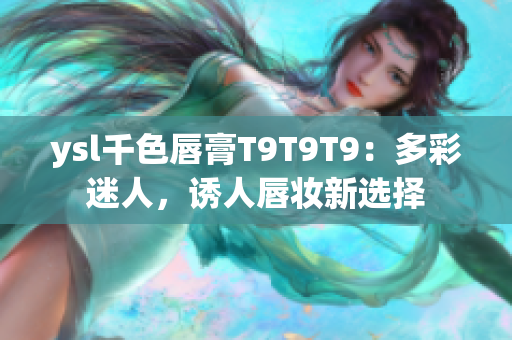 ysl千色唇膏T9T9T9：多彩迷人，诱人唇妆新选择