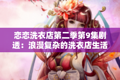 恋恋洗衣店第二季第9集剧透：浪漫复杂的洗衣店生活