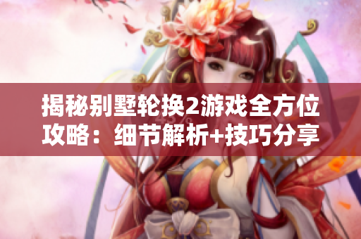 揭秘别墅轮换2游戏全方位攻略：细节解析+技巧分享+难关突破
