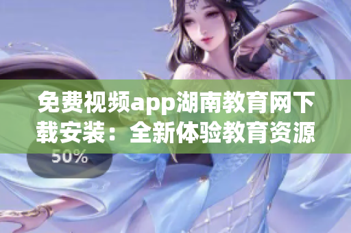 免费视频app湖南教育网下载安装：全新体验教育资源的在线平台(1)