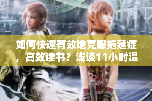 如何快速有效地克服拖延症，高效读书？浅谈11小时温书念的实践与思考