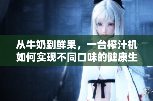 从牛奶到鲜果，一台榨汁机如何实现不同口味的健康生活？