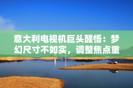 意大利电视机巨头醒悟：梦幻尺寸不如实，调整焦点重新出发