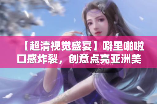 【超清视觉盛宴】噼里啪啦口感炸裂，创意点亮亚洲美食圈！