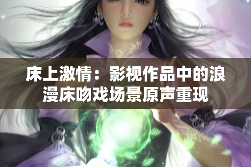 床上激情：影视作品中的浪漫床吻戏场景原声重现