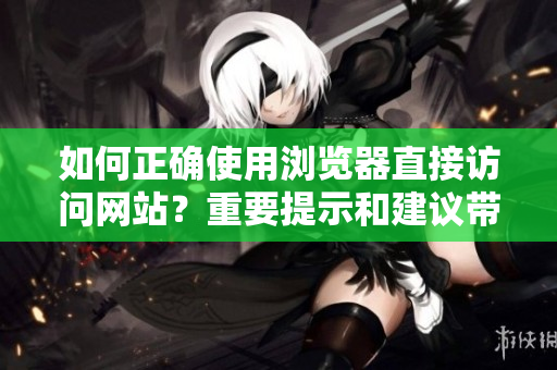 如何正确使用浏览器直接访问网站？重要提示和建议带你正确操作
