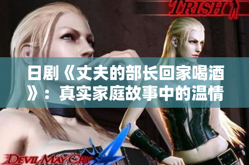 日剧《丈夫的部长回家喝酒》：真实家庭故事中的温情与矛盾