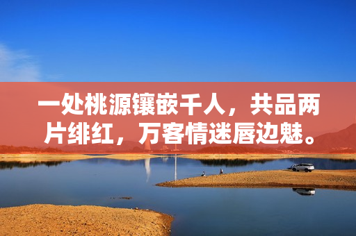 一处桃源镶嵌千人，共品两片绯红，万客情迷唇边魅。