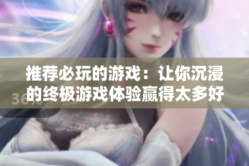 推荐必玩的游戏：让你沉浸的终极游戏体验赢得太多好评的游戏推荐