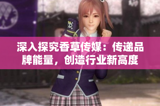 深入探究香草传媒：传递品牌能量，创造行业新高度