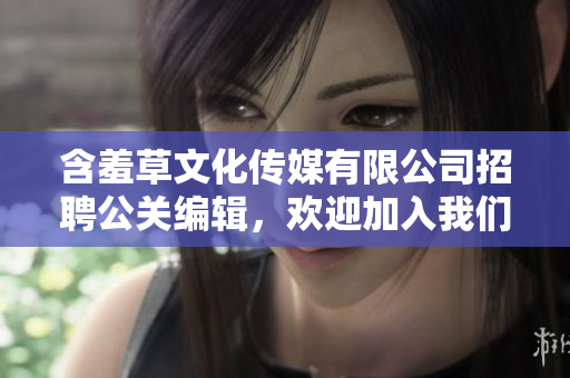含羞草文化传媒有限公司招聘公关编辑，欢迎加入我们的团队