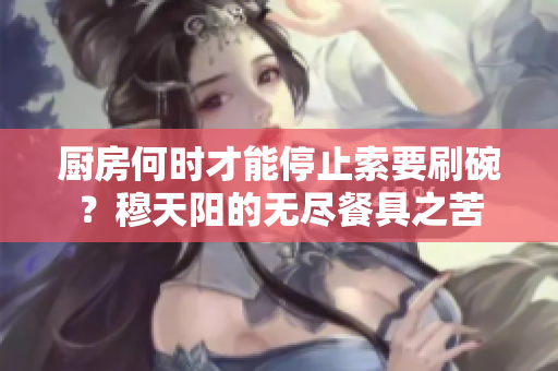 厨房何时才能停止索要刷碗？穆天阳的无尽餐具之苦