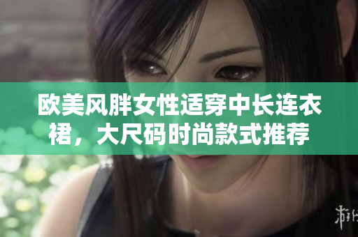 欧美风胖女性适穿中长连衣裙，大尺码时尚款式推荐