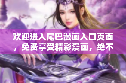 欢迎进入尾巴漫画入口页面，免费享受精彩漫画，绝不打扰您的弹窗