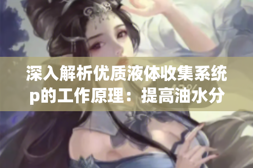 深入解析优质液体收集系统p的工作原理：提高油水分离效率