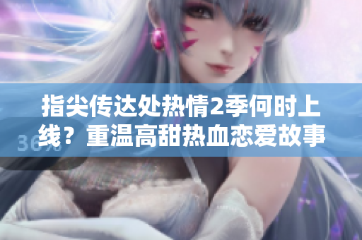 指尖传达处热情2季何时上线？重温高甜热血恋爱故事！