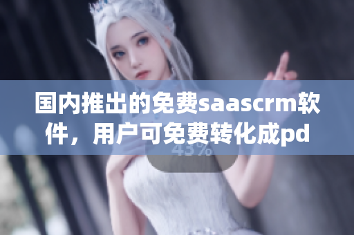 国内推出的免费saascrm软件，用户可免费转化成pdf文件(1)
