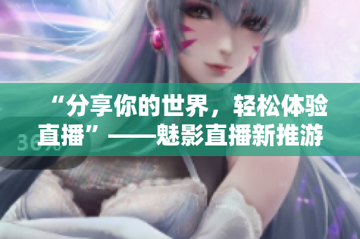 “分享你的世界，轻松体验直播”——魅影直播新推游客模式入口
