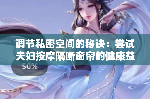 调节私密空间的秘诀：尝试夫妇按摩隔断窗帘的健康益处