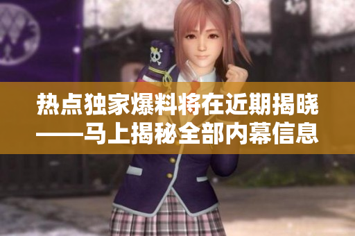 热点独家爆料将在近期揭晓——马上揭秘全部内幕信息