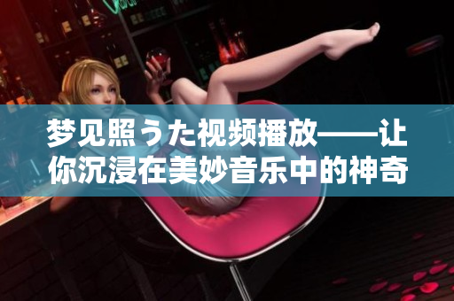 梦见照うた视频播放——让你沉浸在美妙音乐中的神奇体验