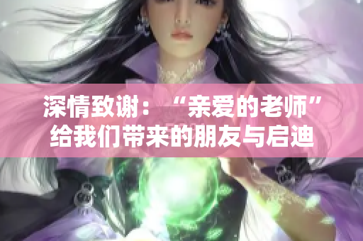 深情致谢：“亲爱的老师”给我们带来的朋友与启迪