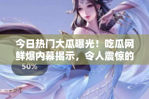 今日热门大瓜曝光！吃瓜网鲜爆内幕揭示，令人震惊的事件曝光！