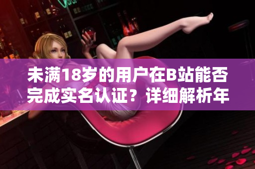 未满18岁的用户在B站能否完成实名认证？详细解析年龄限制下的认证流程